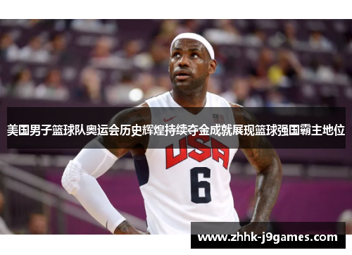 美国男子篮球队奥运会历史辉煌持续夺金成就展现篮球强国霸主地位