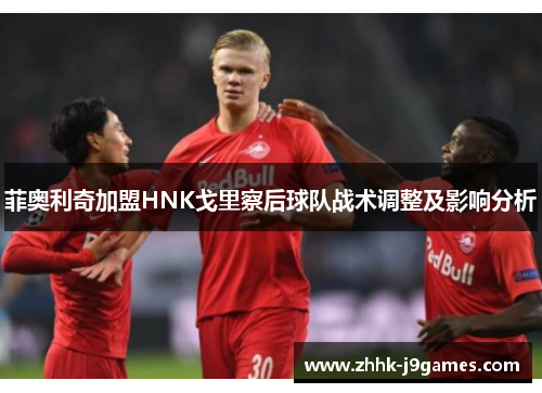 菲奥利奇加盟HNK戈里察后球队战术调整及影响分析 菲奥利奇加盟HNK戈里察后球队战术调整及影响分析