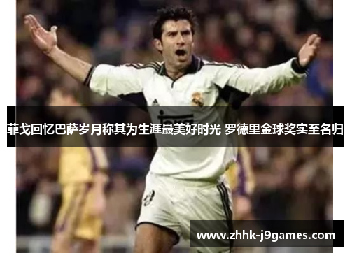 菲戈回忆巴萨岁月称其为生涯最美好时光 罗德里金球奖实至名归 菲戈回忆巴萨岁月称其为生涯最美好时光 罗德里金球奖实至名归
