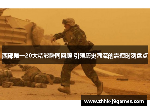 西部第一20大精彩瞬间回顾 引领历史潮流的震撼时刻盘点 西部第一20大精彩瞬间回顾 引领历史潮流的震撼时刻盘点