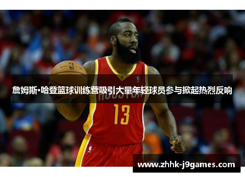 詹姆斯·哈登篮球训练营吸引大量年轻球员参与掀起热烈反响 詹姆斯·哈登篮球训练营吸引大量年轻球员参与掀起热烈反响