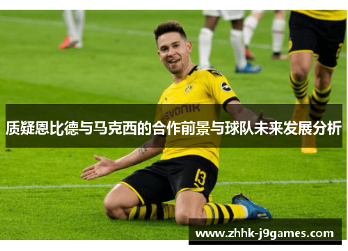 质疑恩比德与马克西的合作前景与球队未来发展分析 质疑恩比德与马克西的合作前景与球队未来发展分析