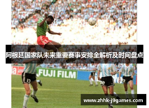阿根廷国家队未来重要赛事安排全解析及时间盘点 阿根廷国家队未来重要赛事安排全解析及时间盘点