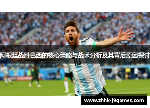 阿根廷战胜巴西的核心策略与战术分析及其背后原因探讨 阿根廷战胜巴西的核心策略与战术分析及其背后原因探讨