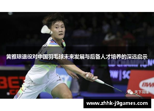 黄雅琼退役对中国羽毛球未来发展与后备人才培养的深远启示 黄雅琼退役对中国羽毛球未来发展与后备人才培养的深远启示